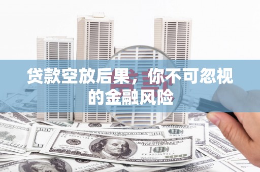 齐河贷款空放后果，你不可忽视的金融风险