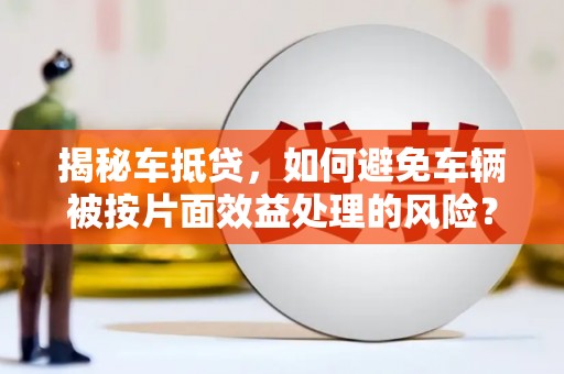 西峰揭秘车抵贷，如何避免车辆被按片面效益处理的风险？