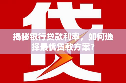 齐河揭秘银行贷款利率，如何选择最优贷款方案？