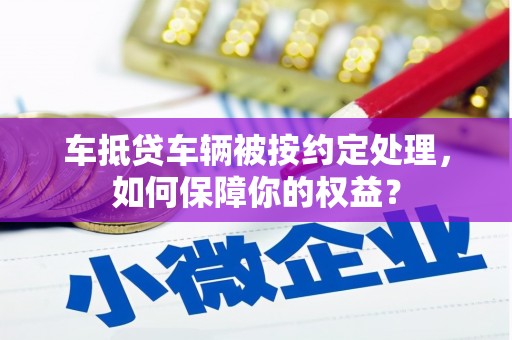 阳信车抵贷车辆被按约定处理，如何保障你的权益？