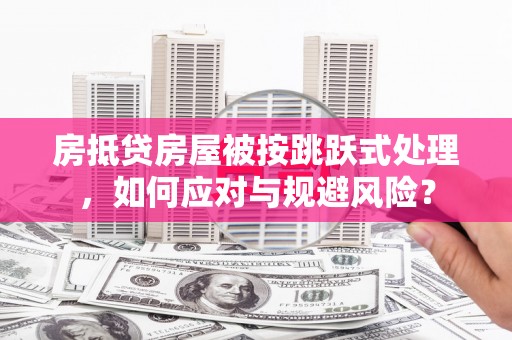 阳信房抵贷房屋被按跳跃式处理，如何应对与规避风险？