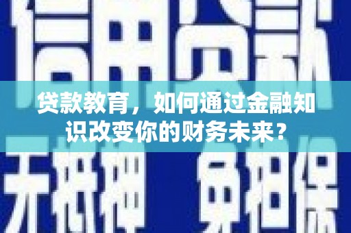 献县贷款教育，如何通过金融知识改变你的财务未来？