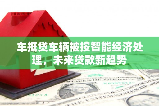 绥棱车抵贷车辆被按智能经济处理，未来贷款新趋势