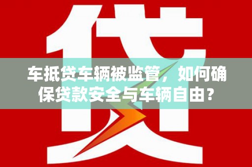 绥棱车抵贷车辆被监管，如何确保贷款安全与车辆自由？