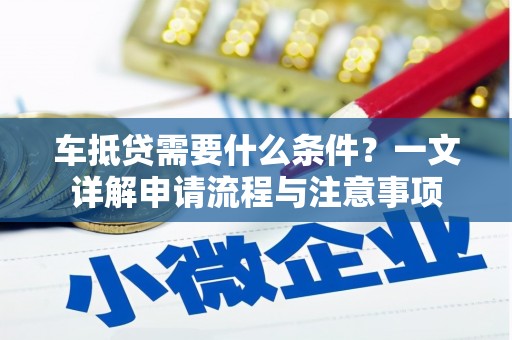 广汉车抵贷需要什么条件？一文详解申请流程与注意事项