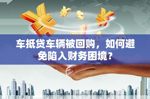 旅顺口车抵贷车辆被回购，如何避免陷入财务困境？