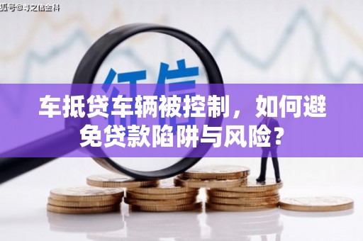 勐腊车抵贷车辆被控制，如何避免贷款陷阱与风险？