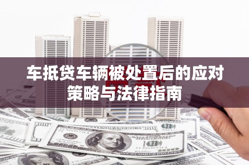 勐腊车抵贷车辆被处置后的应对策略与法律指南