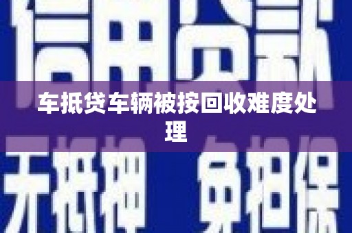 旬邑车抵贷车辆被按回收难度处理