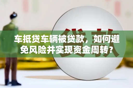孟州车抵贷车辆被贷款，如何避免风险并实现资金周转？