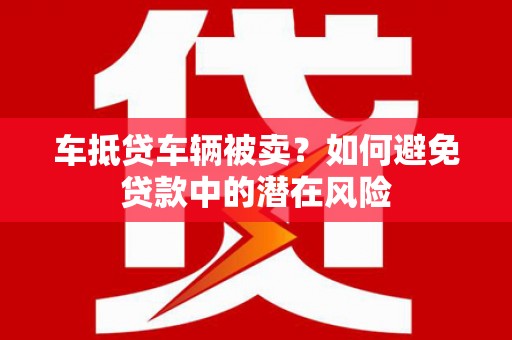鄢陵车抵贷车辆被卖？如何避免贷款中的潜在风险