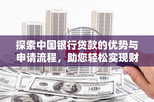 孟州探索中国银行贷款的优势与申请流程，助您轻松实现财务目标