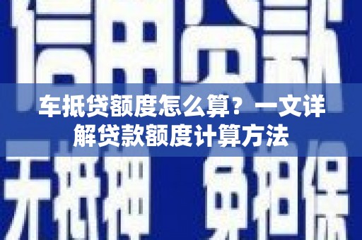 旬邑车抵贷额度怎么算？一文详解贷款额度计算方法