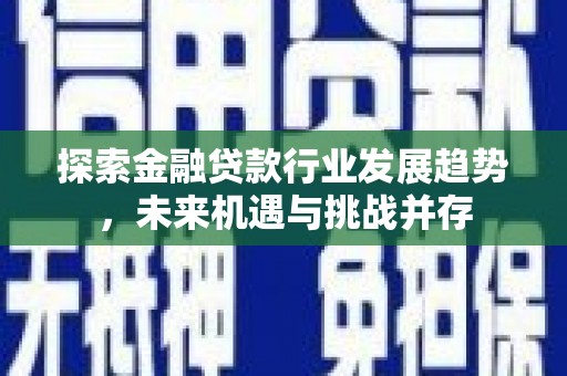 织金探索金融贷款行业发展趋势，未来机遇与挑战并存