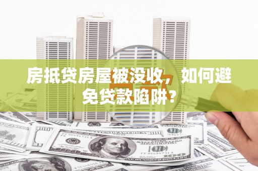 孟州房抵贷房屋被没收，如何避免贷款陷阱？