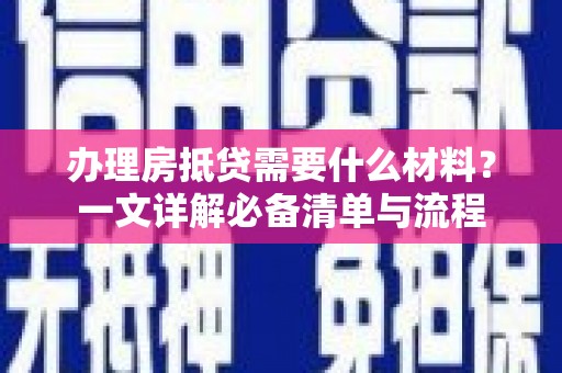 孟州办理房抵贷需要什么材料？一文详解必备清单与流程