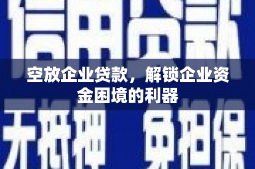 彝良空放企业贷款，解锁企业资金困境的利器
