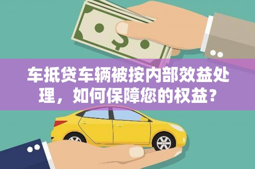 安福车抵贷车辆被按内部效益处理，如何保障您的权益？