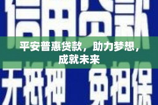 安福平安普惠贷款，助力梦想，成就未来