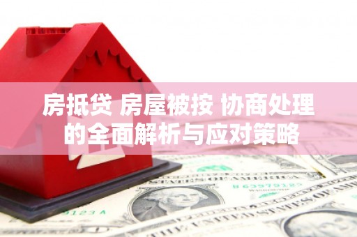 安福房抵贷 房屋被按 协商处理 的全面解析与应对策略
