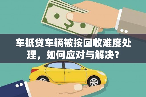安福车抵贷车辆被按回收难度处理，如何应对与解决？