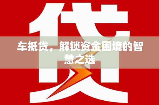 诏安车抵贷，解锁资金困境的智慧之选