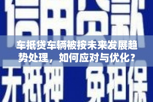 抚松车抵贷车辆被按未来发展趋势处理，如何应对与优化？