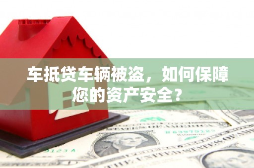 齐河车抵贷车辆被盗，如何保障您的资产安全？