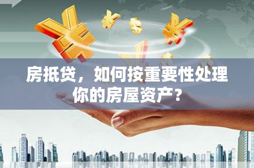 开平房抵贷，如何按重要性处理你的房屋资产？