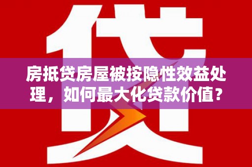 莿桐房抵贷房屋被按隐性效益处理，如何最大化贷款价值？