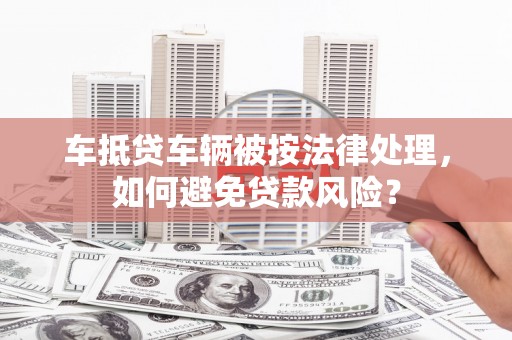 莿桐车抵贷车辆被按法律处理，如何避免贷款风险？