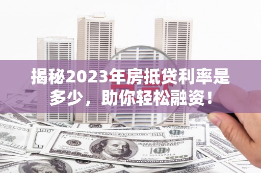 宁阳揭秘2023年房抵贷利率是多少，助你轻松融资！