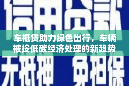 集集车抵贷助力绿色出行，车辆被按低碳经济处理的新趋势