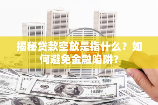 旬邑揭秘贷款空放是指什么？如何避免金融陷阱？