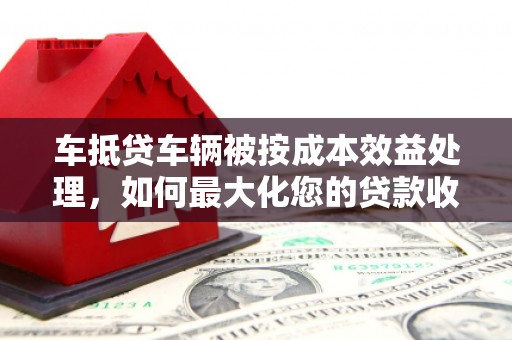 旬邑车抵贷车辆被按成本效益处理，如何最大化您的贷款收益？
