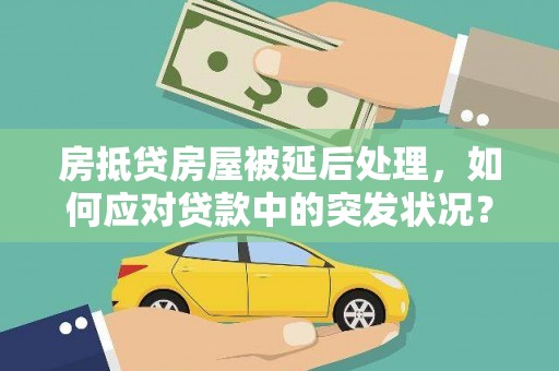 界首房抵贷房屋被延后处理，如何应对贷款中的突发状况？