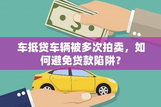 双流车抵贷车辆被多次拍卖，如何避免贷款陷阱？