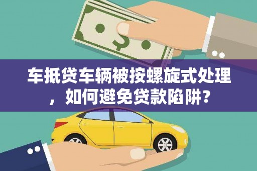 石家庄车抵贷车辆被按螺旋式处理，如何避免贷款陷阱？