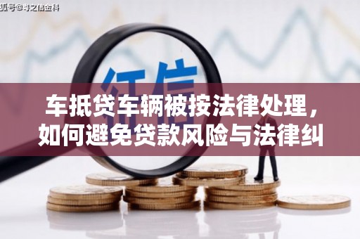 安吉车抵贷车辆被按法律处理，如何避免贷款风险与法律纠纷？