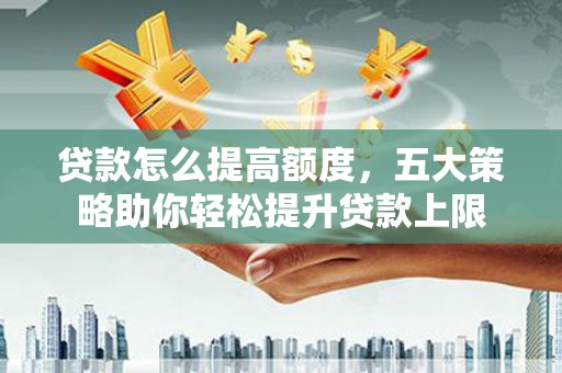 安吉贷款怎么提高额度，五大策略助你轻松提升贷款上限
