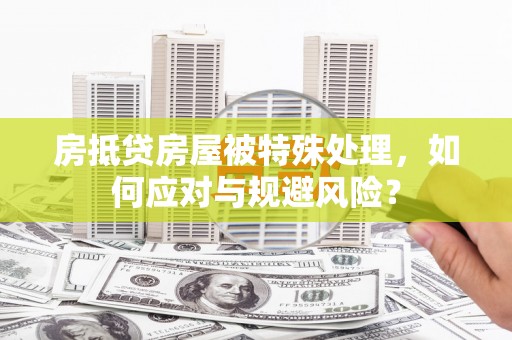 盘龙房抵贷房屋被特殊处理，如何应对与规避风险？