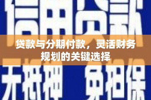 高陵贷款与分期付款，灵活财务规划的关键选择