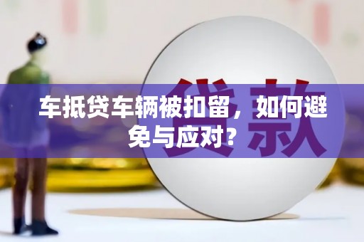 抚州车抵贷车辆被扣留，如何避免与应对？
