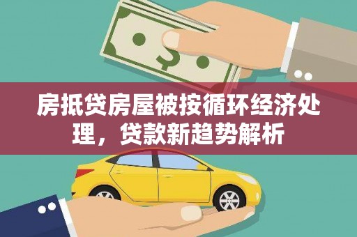 德兴房抵贷房屋被按循环经济处理，贷款新趋势解析