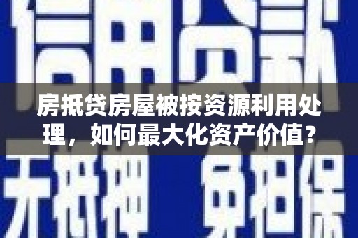 海沧房抵贷房屋被按资源利用处理，如何最大化资产价值？