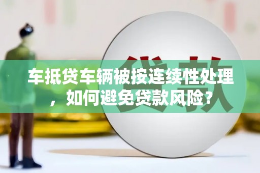中西车抵贷车辆被按连续性处理，如何避免贷款风险？