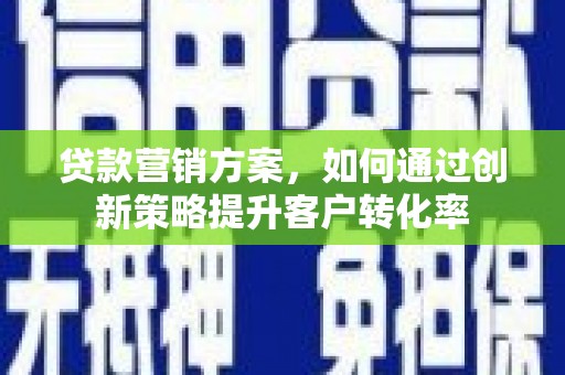德兴贷款营销方案，如何通过创新策略提升客户转化率