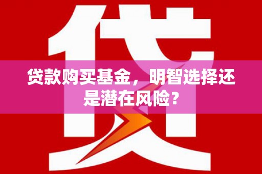 大厂贷款购买基金，明智选择还是潜在风险？