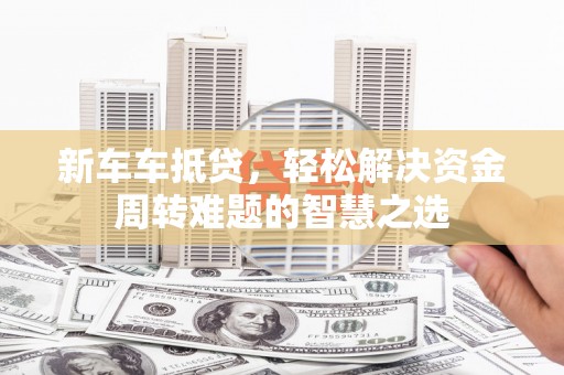 抚松新车车抵贷，轻松解决资金周转难题的智慧之选
