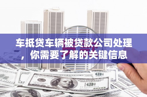 抚松车抵贷车辆被贷款公司处理，你需要了解的关键信息